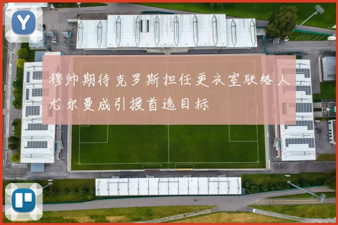 穆帅期待克罗斯担任更衣室联络人尤尔曼成引援首选目标