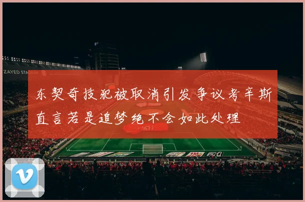东契奇技犯被取消引发争议考辛斯直言若是追梦绝不会如此处理
