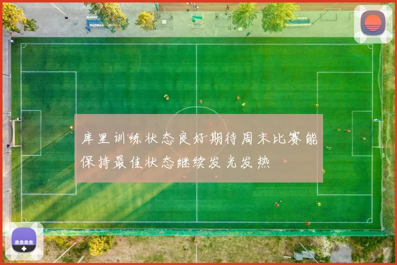 库里训练状态良好期待周末比赛能保持最佳状态继续发光发热