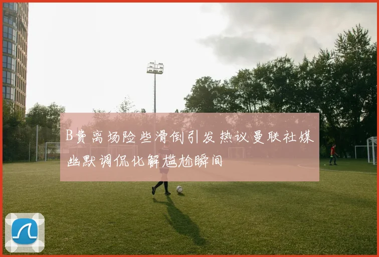 B费离场险些滑倒引发热议曼联社媒幽默调侃化解尴尬瞬间