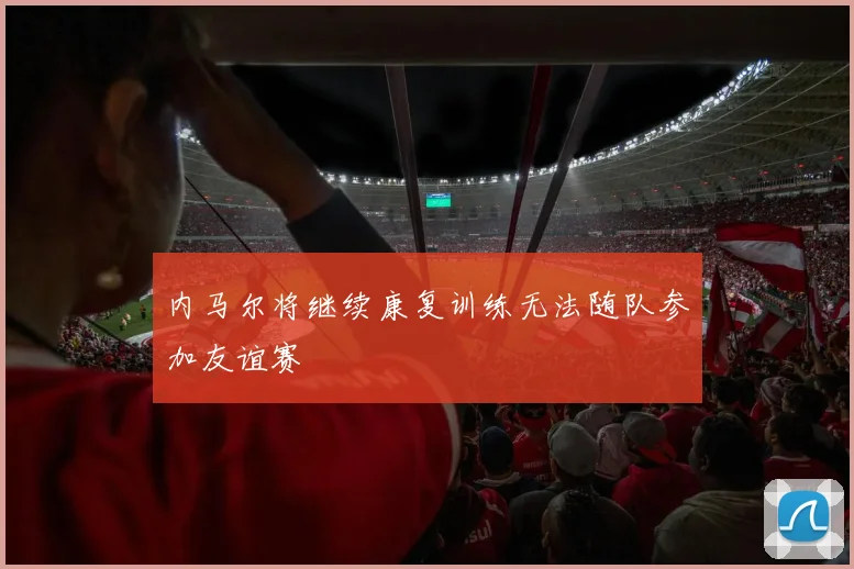 内马尔将继续康复训练无法随队参加友谊赛