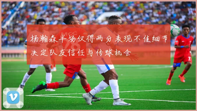 杨瀚森半场仅得两分表现不佳细节决定队友信任与传球机会