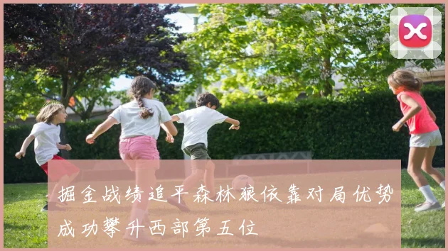掘金战绩追平森林狼依靠对局优势成功攀升西部第五位