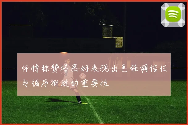 怀特称赞塔图姆表现出色强调信任与循序渐进的重要性