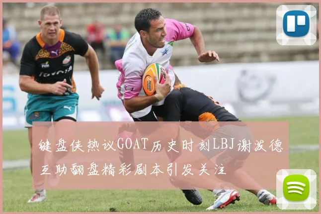 键盘侠热议GOAT历史时刻LBJ谢泼德互助翻盘精彩剧本引发关注