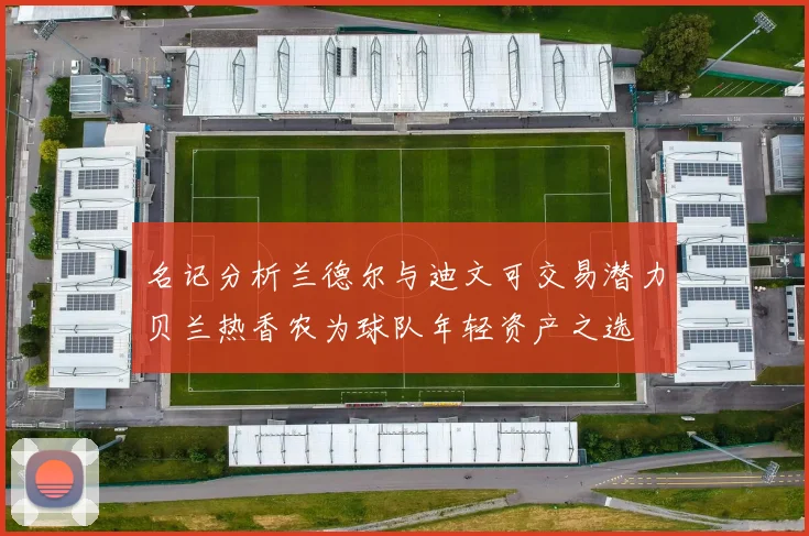名记分析兰德尔与迪文可交易潜力贝兰热香农为球队年轻资产之选