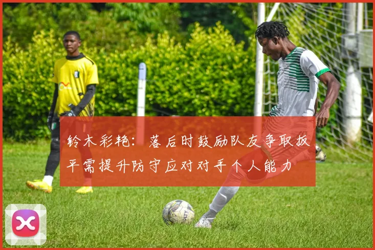 铃木彩艳：落后时鼓励队友争取扳平需提升防守应对对手个人能力