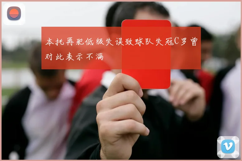 本托再犯低级失误致球队失冠C罗曾对此表示不满