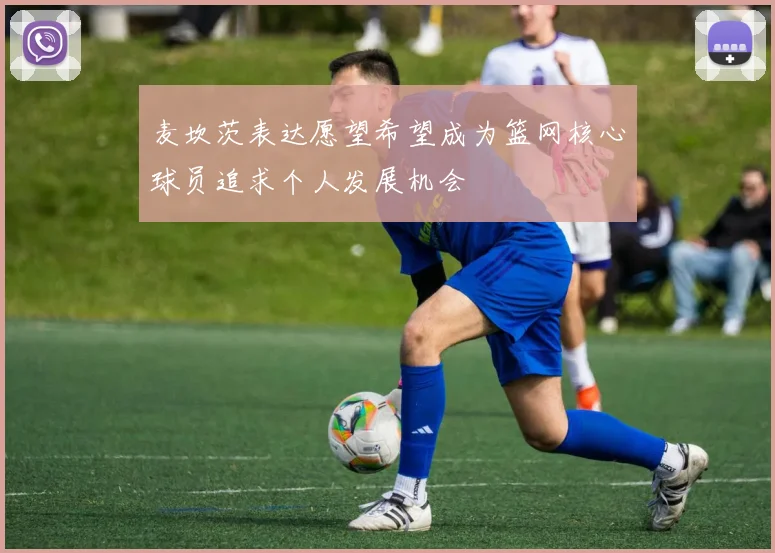 麦坎茨表达愿望希望成为篮网核心球员追求个人发展机会