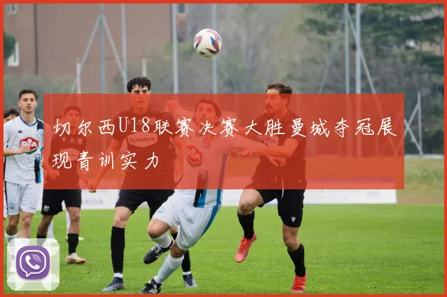 切尔西U18联赛决赛大胜曼城夺冠展现青训实力