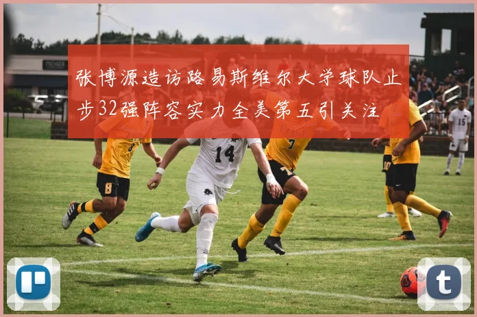 张博源造访路易斯维尔大学球队止步32强阵容实力全美第五引关注