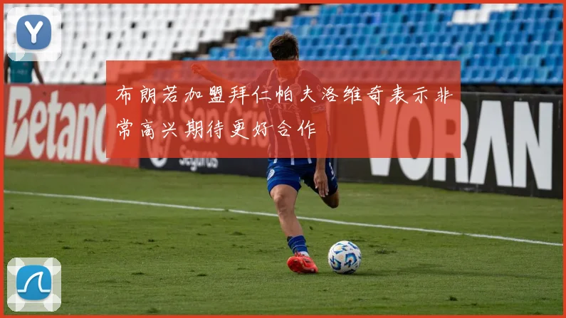布朗若加盟拜仁帕夫洛维奇表示非常高兴期待更好合作