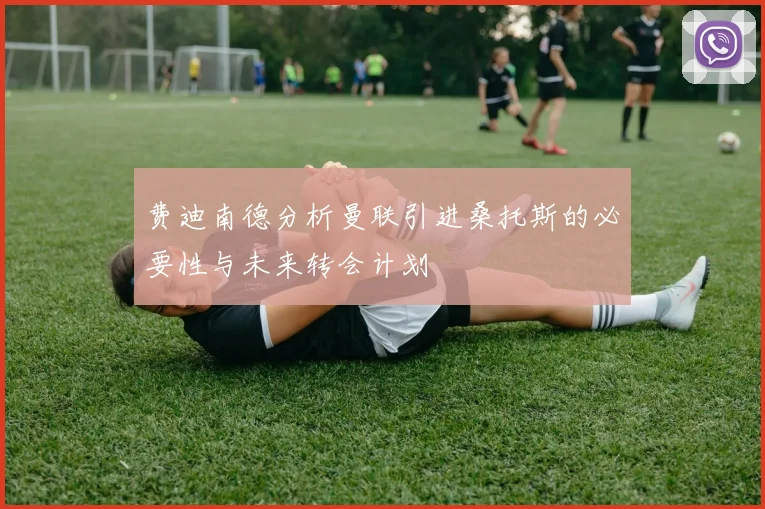 费迪南德分析曼联引进桑托斯的必要性与未来转会计划