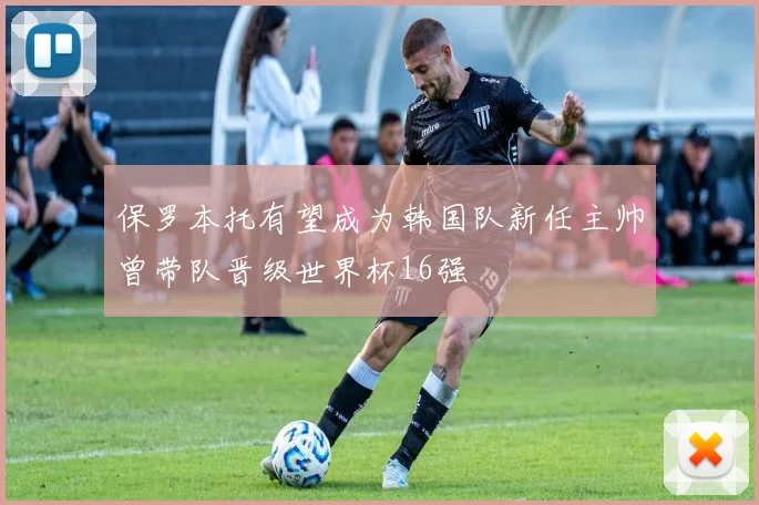 保罗本托有望成为韩国队新任主帅曾带队晋级世界杯16强
