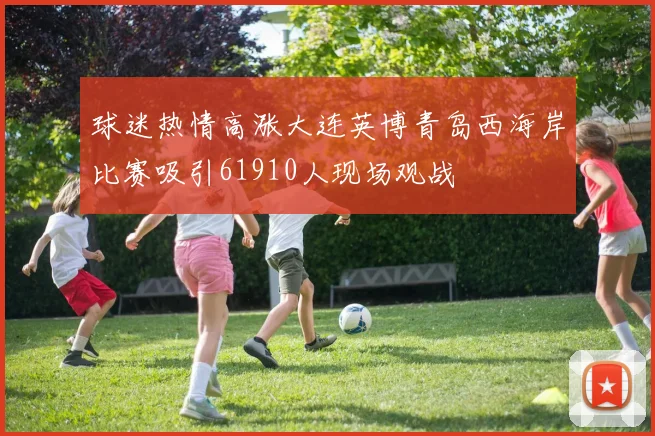 球迷热情高涨大连英博青岛西海岸比赛吸引61910人现场观战