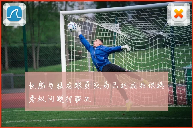 快船与猛龙球员交易已达成共识选秀权问题待解决