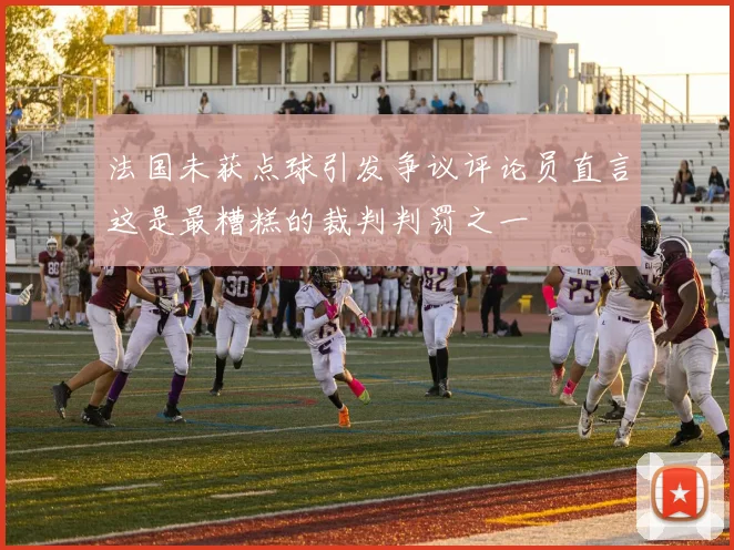 法国未获点球引发争议评论员直言这是最糟糕的裁判判罚之一
