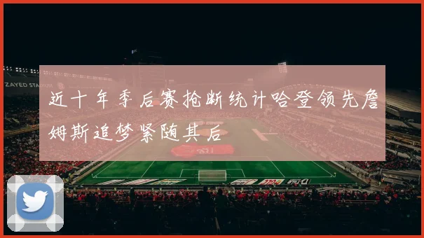 近十年季后赛抢断统计哈登领先詹姆斯追梦紧随其后