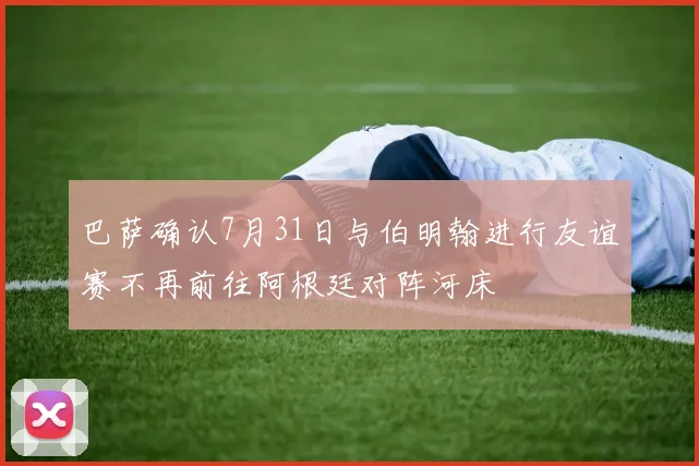 巴萨确认7月31日与伯明翰进行友谊赛不再前往阿根廷对阵河床